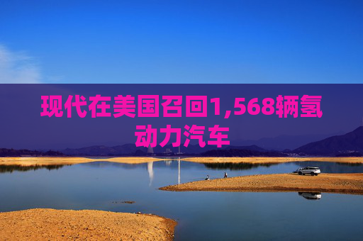 现代在美国召回1,568辆氢动力汽车