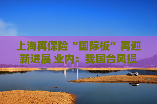 上海再保险“国际板”再迎新进展 业内：我国台风损失赔付率稳定下降 加强气候变化等新型风险的前瞻性研究