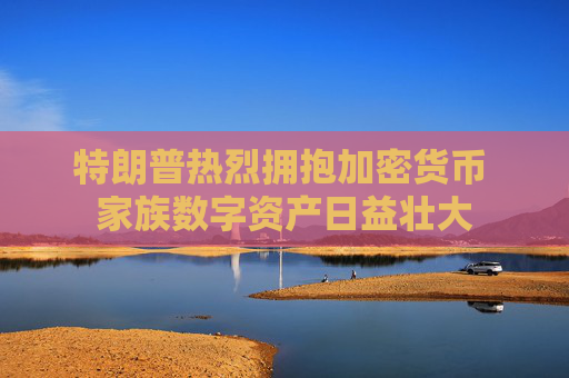 特朗普热烈拥抱加密货币 家族数字资产日益壮大
