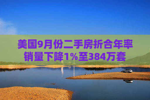 美国9月份二手房折合年率销量下降1%至384万套