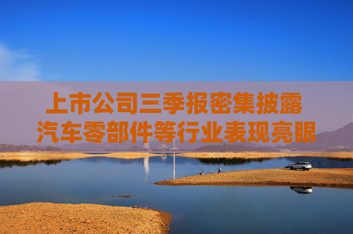 上市公司三季报密集披露 汽车零部件等行业表现亮眼
