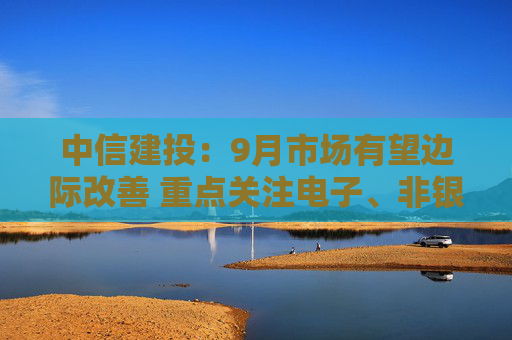 中信建投：9月市场有望边际改善 重点关注电子、非银金融、汽车等