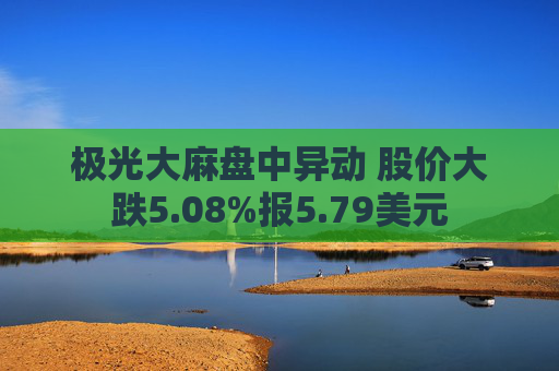 极光大麻盘中异动 股价大跌5.08%报5.79美元