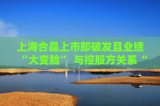 上海合晶上市即破发且业绩“大变脸” 与控股方关系“暧昧”