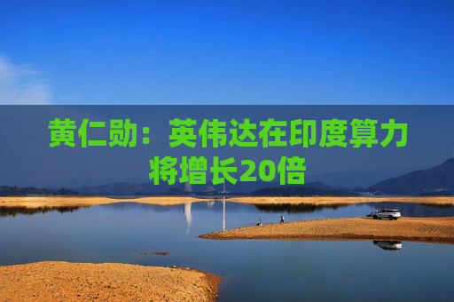 黄仁勋：英伟达在印度算力将增长20倍