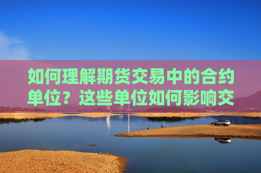 如何理解期货交易中的合约单位？这些单位如何影响交易成本？