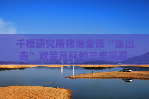 千禧研究所褚浩全谈“走出去”政策目标的三难问题 做取舍最重要的是充分运用人工智能和大数据
