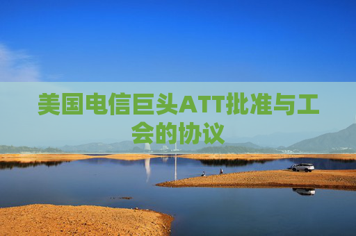 美国电信巨头ATT批准与工会的协议