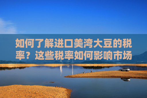 如何了解进口美湾大豆的税率？这些税率如何影响市场价值？