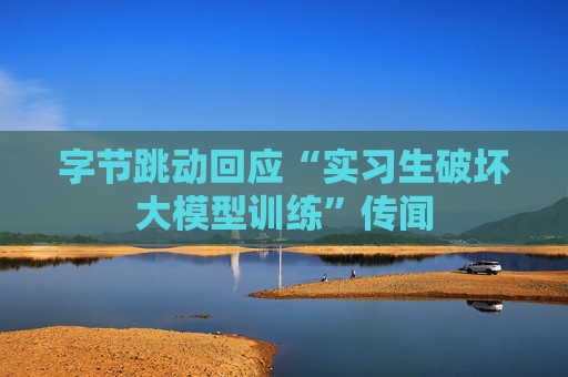 字节跳动回应“实习生破坏大模型训练”传闻