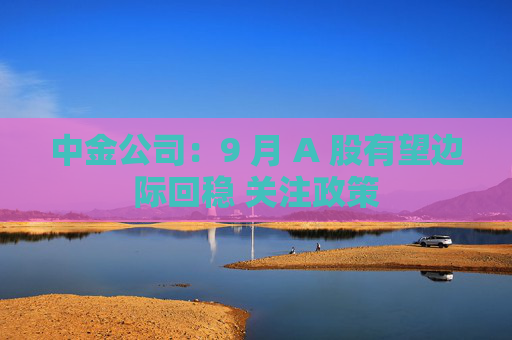 中金公司：9 月 A 股有望边际回稳 关注政策