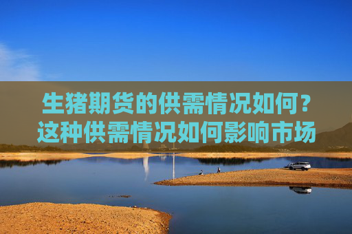 生猪期货的供需情况如何？这种供需情况如何影响市场价值？