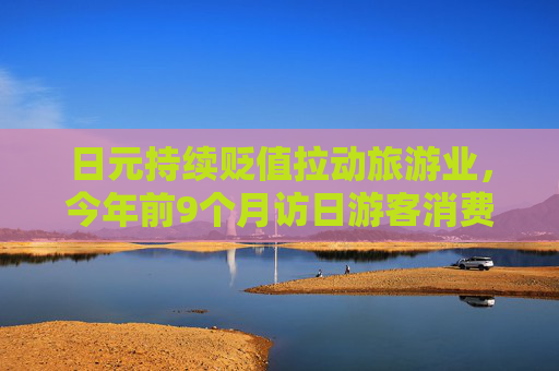 日元持续贬值拉动旅游业，今年前9个月访日游客消费额打破年度纪录