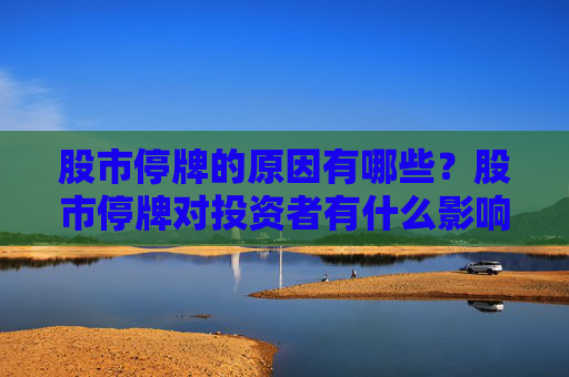 股市停牌的原因有哪些？股市停牌对投资者有什么影响？