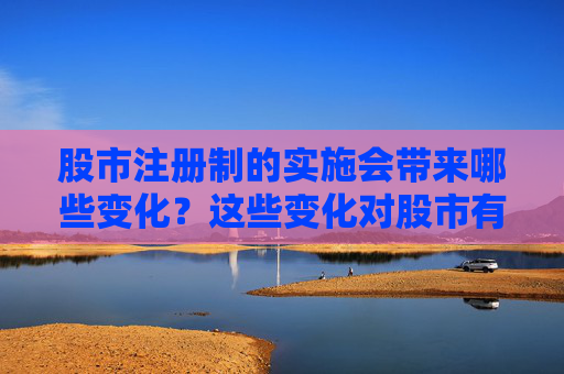 股市注册制的实施会带来哪些变化？这些变化对股市有怎样的影响？