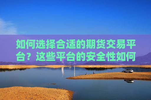 如何选择合适的期货交易平台？这些平台的安全性如何保障？