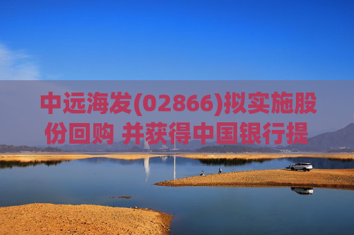 中远海发(02866)拟实施股份回购 并获得中国银行提供A股股份回购专项贷款支持