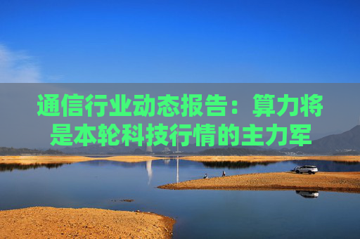 通信行业动态报告：算力将是本轮科技行情的主力军