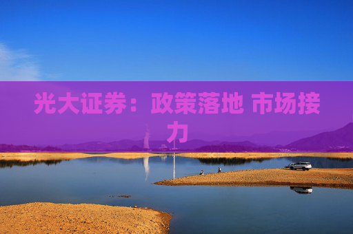 光大证券：政策落地 市场接力