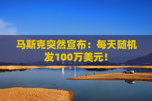 马斯克突然宣布：每天随机发100万美元！