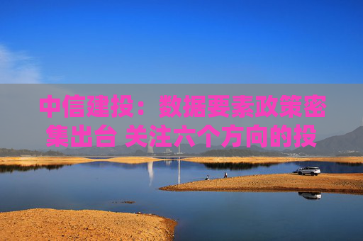 中信建投：数据要素政策密集出台 关注六个方向的投资机会
