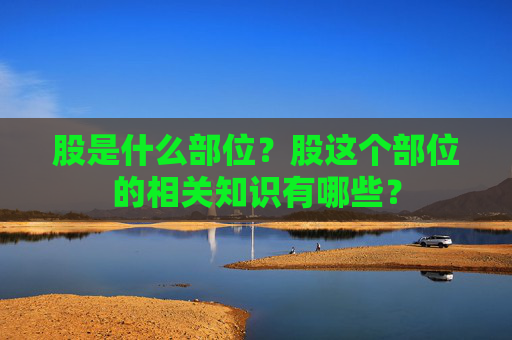 股是什么部位？股这个部位的相关知识有哪些？