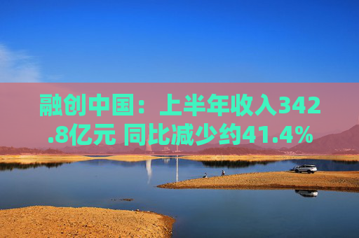 融创中国：上半年收入342.8亿元 同比减少约41.4%