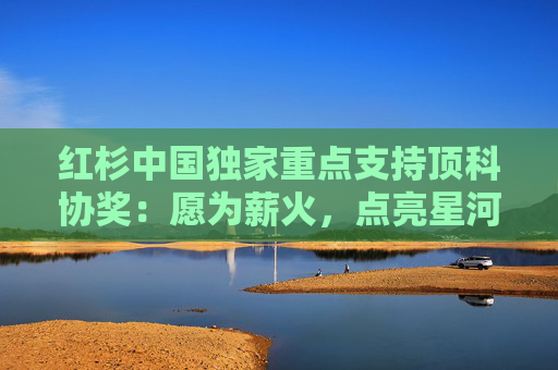 红杉中国独家重点支持顶科协奖：愿为薪火，点亮星河