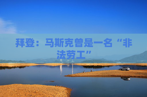 拜登：马斯克曾是一名“非法劳工”