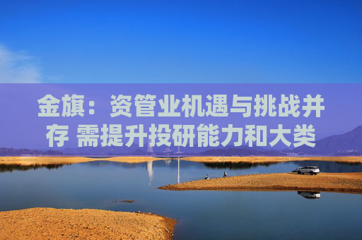 金旗：资管业机遇与挑战并存 需提升投研能力和大类资产配置能力
