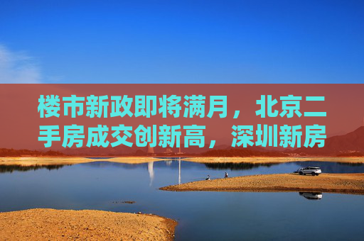 楼市新政即将满月，北京二手房成交创新高，深圳新房销售破1万套