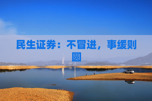 民生证券：不冒进，事缓则圆