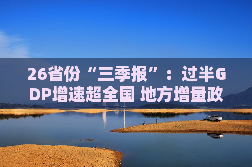 26省份“三季报”：过半GDP增速超全国 地方增量政策加速落地