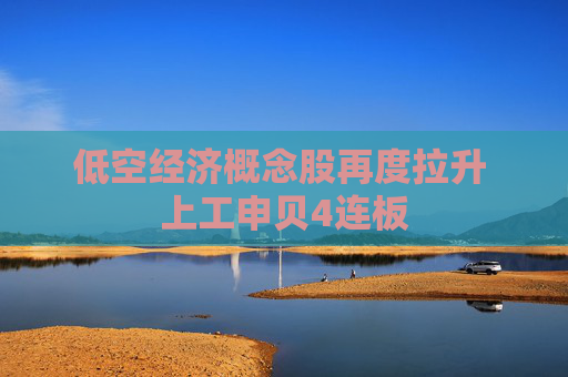 低空经济概念股再度拉升 上工申贝4连板