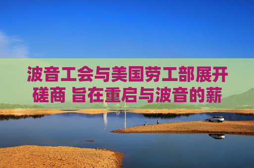 波音工会与美国劳工部展开磋商 旨在重启与波音的薪资谈判