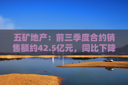 五矿地产：前三季度合约销售额约42.5亿元，同比下降约51.4%