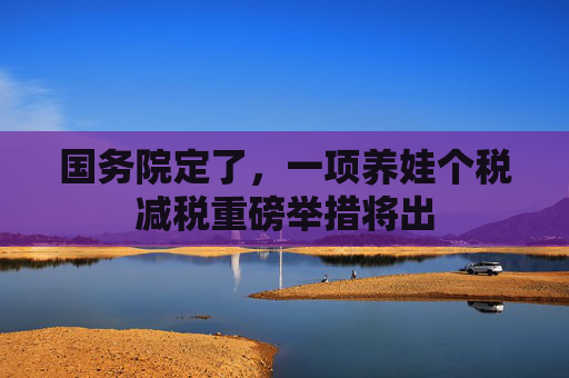 国务院定了，一项养娃个税减税重磅举措将出