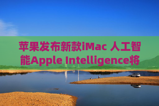 苹果发布新款iMac 人工智能Apple Intelligence将应用到手机等