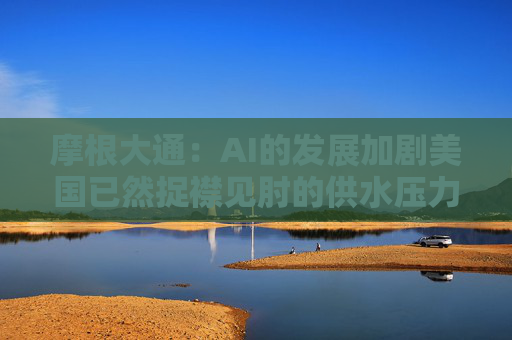 摩根大通：AI的发展加剧美国已然捉襟见肘的供水压力