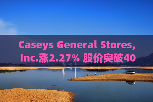 Caseys General Stores, Inc.涨2.27% 股价突破400美元大关