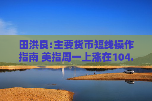 田洪良:主要货币短线操作指南 美指周一上涨在104.60之下遇阻