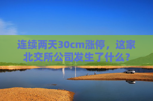 连续两天30cm涨停，这家北交所公司发生了什么？