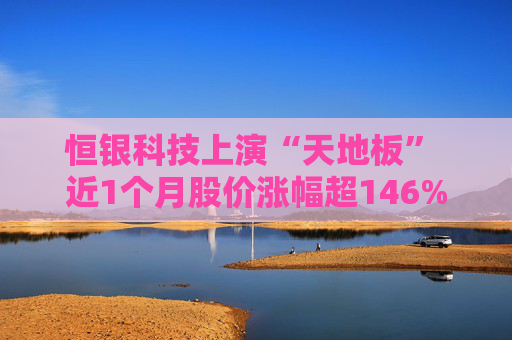 恒银科技上演“天地板” 近1个月股价涨幅超146%，三季报业绩却持续亏损