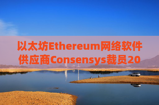 以太坊Ethereum网络软件供应商Consensys裁员20%