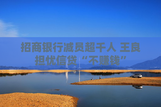 招商银行减员超千人 王良担忧信贷“不赚钱”