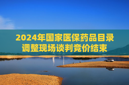 2024年国家医保药品目录调整现场谈判竞价结束