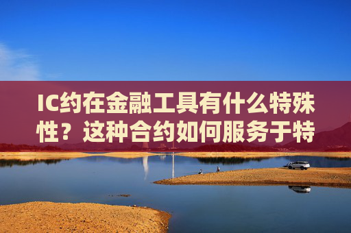 IC约在金融工具有什么特殊性？这种合约如何服务于特定市场？