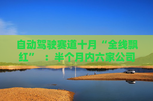 自动驾驶赛道十月“全线飘红”  ：半个月内六家公司集体迎来资本盛宴
