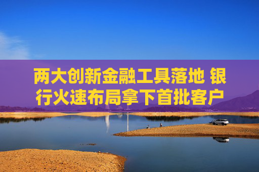 两大创新金融工具落地 银行火速布局拿下首批客户