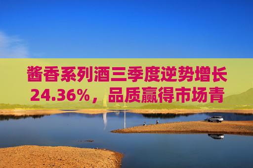 酱香系列酒三季度逆势增长24.36%，品质赢得市场青睐